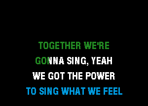 TOGETHER WE'RE

GONNA SING, YERH
WE GOT THE POWER
TO SING WHAT WE FEEL