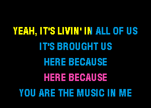 YEAH, IT'S LIVIH' IN ALL OF US
IT'S BROUGHT US
HERE BECAUSE
HERE BECAUSE
YOU ARE THE MUSIC IN ME