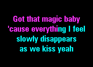 Got that magic baby
'cause everything I feel

slowly disappears
as we kiss yeah