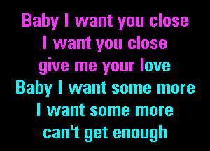 Baby I want you close
I want you close
give me your love

Baby I want some more
I want some more
can't get enough