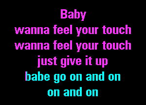 Baby
wanna feel your touch
wanna feel your touch
iust give it up
babe go on and on
on and on