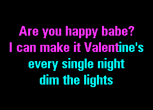 Are you happy babe?
I can make it Valentine's

every single night
dim the lights