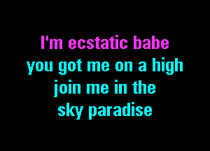I'm ecstatic babe
you got me on a high

join me in the
sky paradise