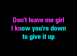 Don't leave me girl

I know you're down
to give it up