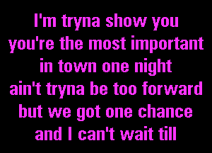 I'm tryna show you
you're the most important
in town one night
ain't tryna he too forward
but we got one chance
and I can't wait till