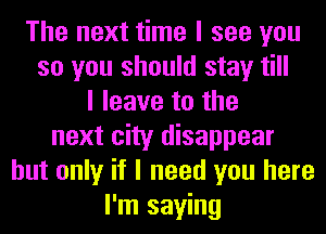 The next time I see you
so you should stay till
I leave to the
next city disappear
but only if I need you here
I'm saying