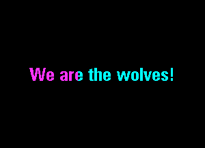 We are the wolves!