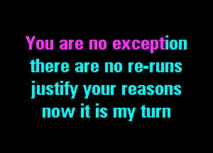 You are no exception
there are no re-runs

justify your reasons
now it is my turn