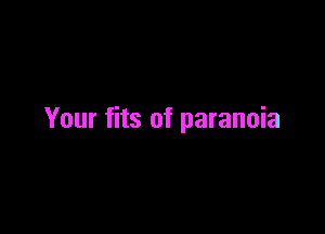 Your fits of paranoia