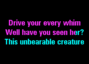 Drive your every whim
Well have you seen her?
This unbearable creature