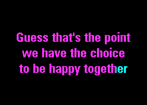 Guess that's the point

we have the choice
to be happy together