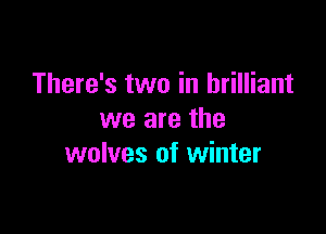 There's two in brilliant
we are the

wolves of winter