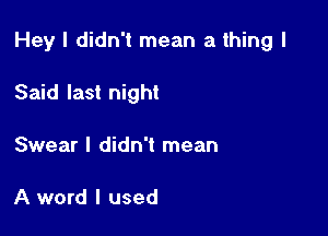 Hey I didn't mean a thing I

Said last night
Swear I didn't mean

A word I used