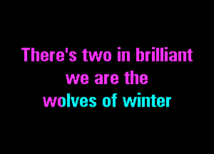 There's two in brilliant
we are the

wolves of winter