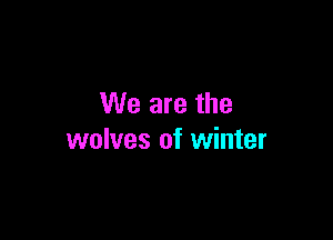 We are the

wolves of winter