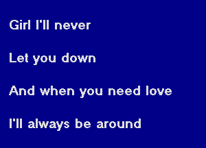 Girl I'll never

Let you down

And when you need love

I'll always be around