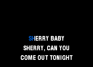 SHERRY BABY
SHERRY, CAN YOU
COME OUT TONIGHT