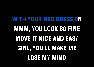 IWITH YOUR RED DRESS 0N
MMM, YOU LOOK SO FINE
MOVE IT NICE AND EASY
GIRL, YOU'LL MAKE ME
LOSE MY MIND