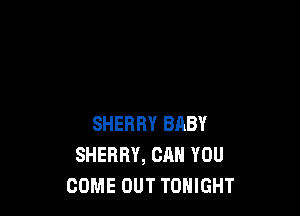 SHERRY BABY
SHERRY, CAN YOU
COME OUT TONIGHT