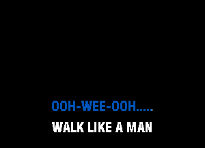 OOH-WEE-OUH .....
WALK LIKE A MAN