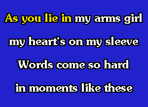 As you lie in my arms girl
my heart's on my sleeve
Words come so hard

in moments like these