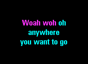 Woah woh oh

anywhere
you want to go