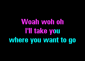 Woah woh oh

I'll take you
where you want to go