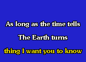 As long as the time tells

The Earth turns

thing I want you to know