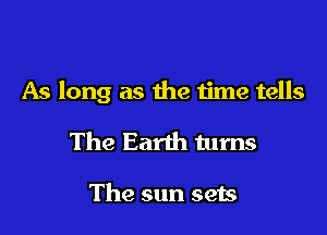 As long as the time tells

The Earth turns

The sun sets