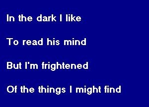 In the dark I like
To read his mind

But I'm frightened

Of the things I might tind
