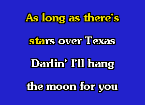As long as there's
stars over Texas

Darlin' I'll hang

me moon for you