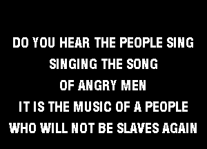 DO YOU HEAR THE PEOPLE SING
SINGING THE SONG
0F ANGRY MEN
IT IS THE MUSIC OF A PEOPLE
WHO WILL NOT BE SLAVES AGAIN