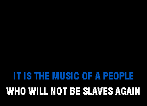 IT IS THE MUSIC OF A PEOPLE
WHO WILL NOT BE SLAVES AGAIN