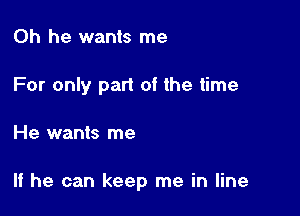 0h he wants me
For only part of the time

He wants me

If he can keep me in line