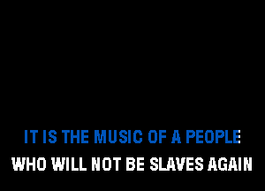 IT IS THE MUSIC OF A PEOPLE
WHO WILL NOT BE SLAVES AGAIN
