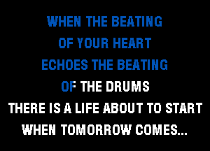 WHEN THE BEATIHG
OF YOUR HEART
ECHOES THE BEATIHG
OF THE DRUMS
THERE IS A LIFE ABOUT TO START
WHEN TOMORROW COMES...