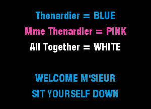 Thenardier . BLUE
Mme Thenardier z PIHK
All Together WHITE

WELCOME M'SIEUR
SIT YOURSELF DOWN