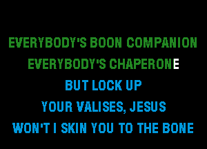 EVERYBODY'S BOON COMPANION
EVERYBODY'S CHAPEROHE
BUT LOCK UP
YOUR VALISES, JESUS
WON'TI SKIN YOU TO THE BONE