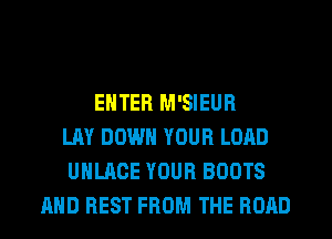 ENTER M'SIEUR
LAY DOWN YOUR LOAD
UHLACE YOUR BOOTS
AND REST FROM THE ROAD