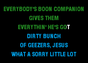 EVERYBODY'S BOON COMPANION
GIVES THEM
EUERYTHIH' HE'S GOT
DIRTY BUNCH
OF GEEZERS, JESUS
WHAT A SORRY LITTLE LOT