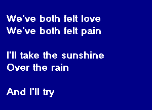 We've both felt love
We've both felt pain

I'll take the sunshine
Over the rain

And I'll try