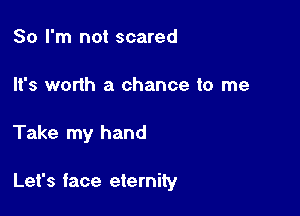 So I'm not scared
It's worth a chance to me

Take my hand

Let's face eternity