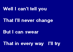 Well I can't tell you
That I'll never change

But I can swear

That in every way I'll try