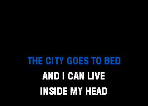 THE CITY GOES TO BED
AND I CAN LIVE
INSIDE MY HEAD