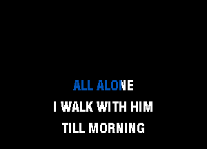 RLL ALONE
I WALK WITH HIM
TILL MORNING