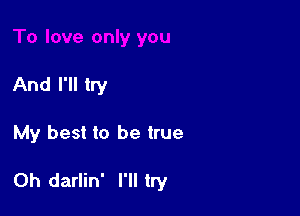 And I'll try

My best to be true

Oh darlin' I'll try