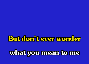 But don't ever wonder

what you mean to me