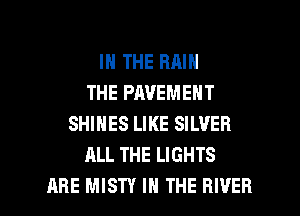 IN THE RAIN
THE PAVEMENT
SHINES LIKE SILVER
ALL THE LIGHTS

ARE MISTY IN THE RIVER l