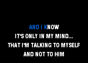 AND I KNOW

IT'S ONLY IN MY MIND...
THAT I'M TALKING T0 MYSELF
AND NOT TO HIM