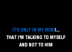 IT'S ONLY IN MY MIND...
THAT I'M TALKING T0 MYSELF
AND NOT TO HIM